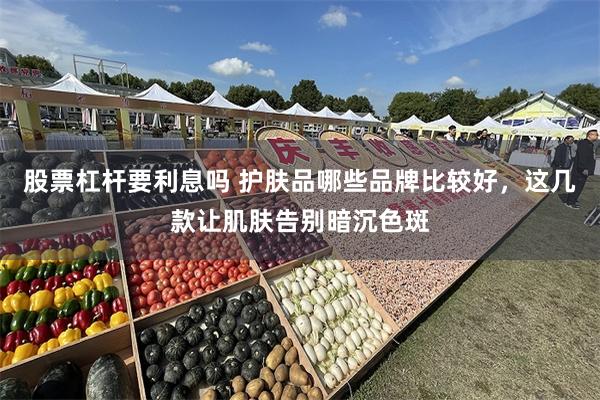 股票杠杆要利息吗 护肤品哪些品牌比较好，这几款让肌肤告别暗沉色斑