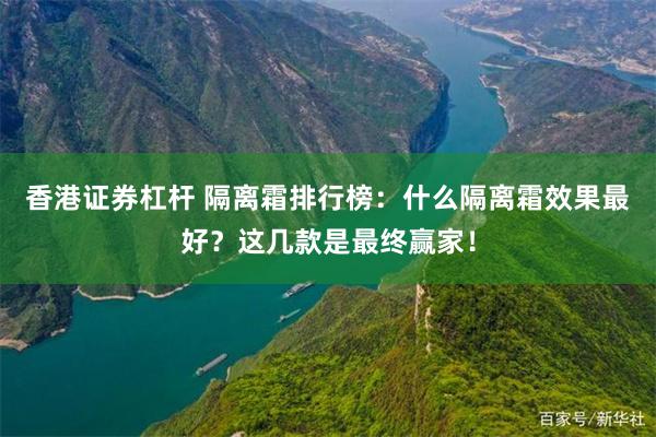 香港证券杠杆 隔离霜排行榜：什么隔离霜效果最好？这几款是最终赢家！