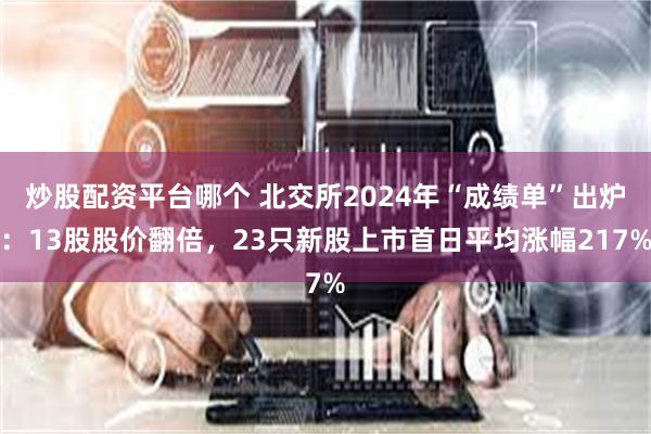 炒股配资平台哪个 北交所2024年“成绩单”出炉：13股股价翻倍，23只新股上市首日平均涨幅217%