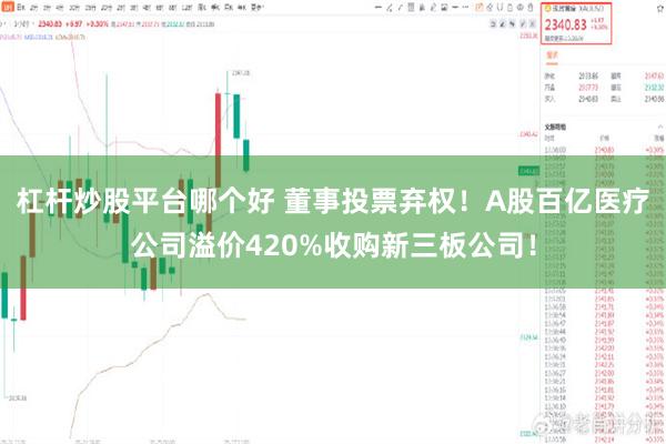 杠杆炒股平台哪个好 董事投票弃权！A股百亿医疗公司溢价420%收购新三板公司！