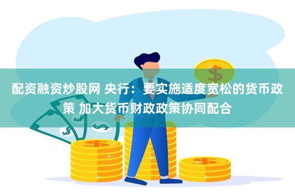 配资融资炒股网 央行：要实施适度宽松的货币政策 加大货币财政政策协同配合