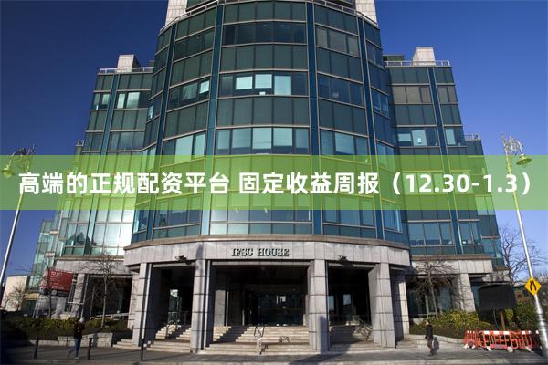 高端的正规配资平台 固定收益周报（12.30-1.3）