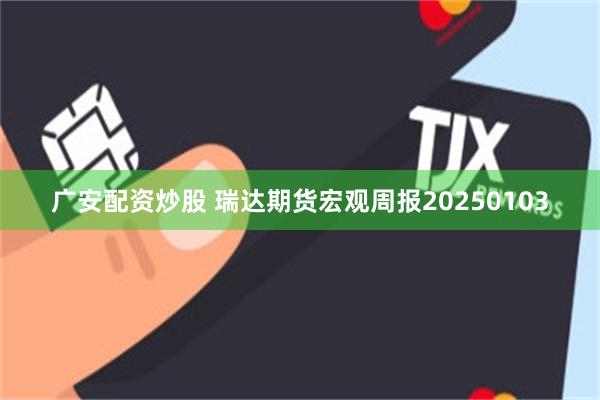 广安配资炒股 瑞达期货宏观周报20250103