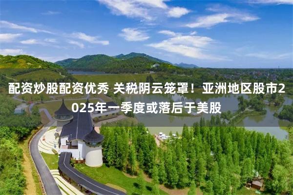 配资炒股配资优秀 关税阴云笼罩！亚洲地区股市2025年一季度或落后于美股