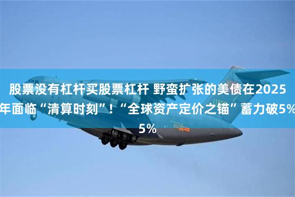 股票没有杠杆买股票杠杆 野蛮扩张的美债在2025年面临“清算时刻”! “全球资产定价之锚”蓄力破5%