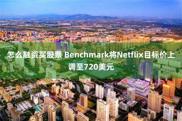 怎么融资买股票 Benchmark将Netflix目标价上调至720美元