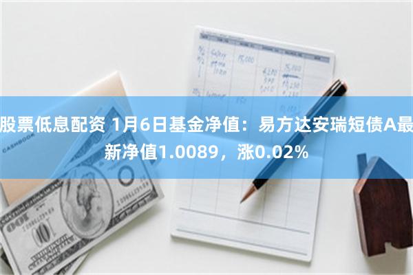 股票低息配资 1月6日基金净值：易方达安瑞短债A最新净值1.0089，涨0.02%