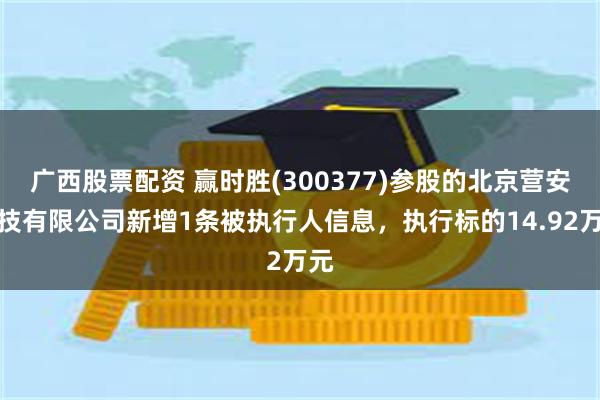 广西股票配资 赢时胜(300377)参股的北京营安科技有限公司新增1条被执行人信息，执行标的14.92万元