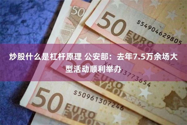 炒股什么是杠杆原理 公安部：去年7.5万余场大型活动顺利举办