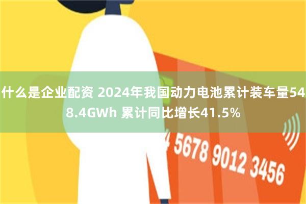 什么是企业配资 2024年我国动力电池累计装车量548.4GWh 累计同比增长41.5%