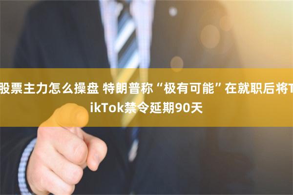 股票主力怎么操盘 特朗普称“极有可能”在就职后将TikTok禁令延期90天