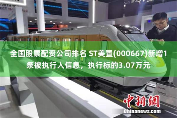全国股票配资公司排名 ST美置(000667)新增1条被执行人信息，执行标的3.07万元