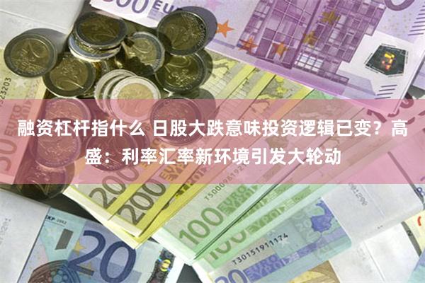 融资杠杆指什么 日股大跌意味投资逻辑已变？高盛：利率汇率新环境引发大轮动
