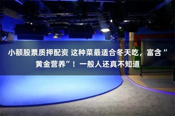 小额股票质押配资 这种菜最适合冬天吃，富含“黄金营养”！一般人还真不知道