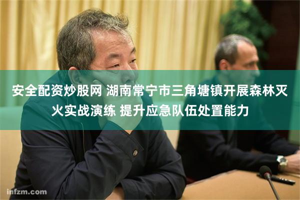 安全配资炒股网 湖南常宁市三角塘镇开展森林灭火实战演练 提升应急队伍处置能力