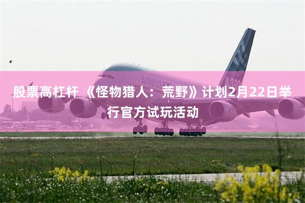 股票高杠杆 《怪物猎人：荒野》计划2月22日举行官方试玩活动