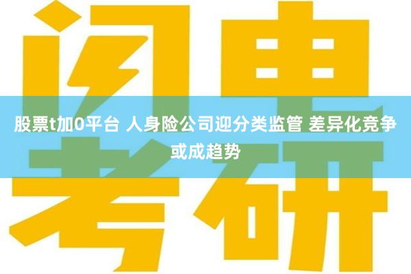 股票t加0平台 人身险公司迎分类监管 差异化竞争或成趋势