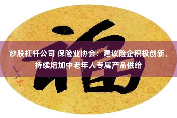 炒股杠杆公司 保险业协会：建议险企积极创新，持续增加中老年人专属产品供给