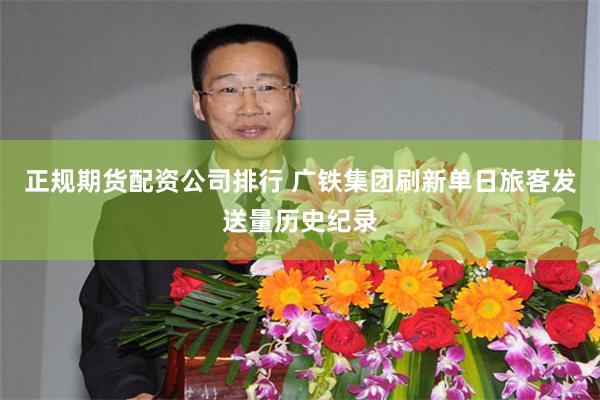 正规期货配资公司排行 广铁集团刷新单日旅客发送量历史纪录
