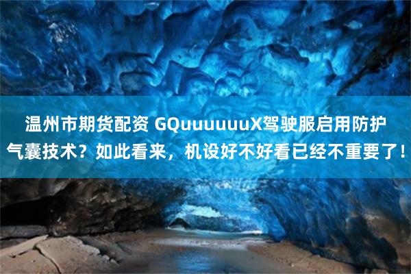 温州市期货配资 GQuuuuuuX驾驶服启用防护气囊技术？如此看来，机设好不好看已经不重要了！