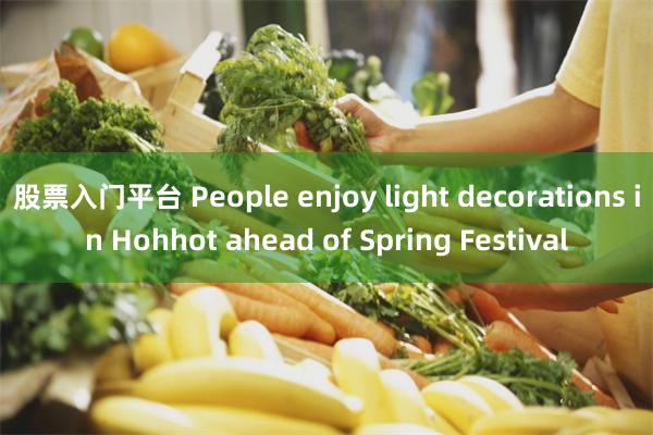 股票入门平台 People enjoy light decorations in Hohhot ahead of Spring Festival