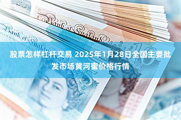 股票怎样杠杆交易 2025年1月28日全国主要批发市场黄河蜜价格行情