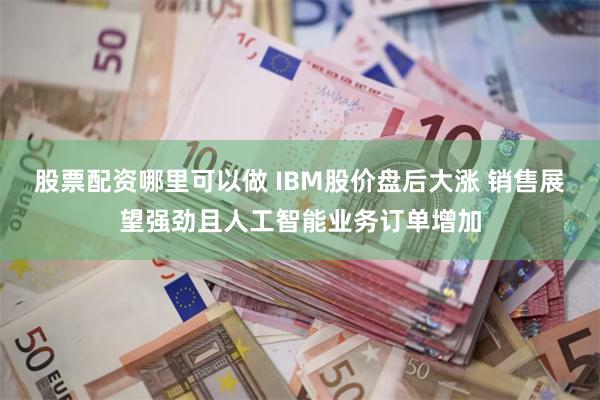 股票配资哪里可以做 IBM股价盘后大涨 销售展望强劲且人工智能业务订单增加