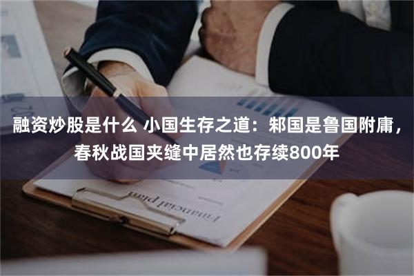 融资炒股是什么 小国生存之道：邾国是鲁国附庸，春秋战国夹缝中居然也存续800年