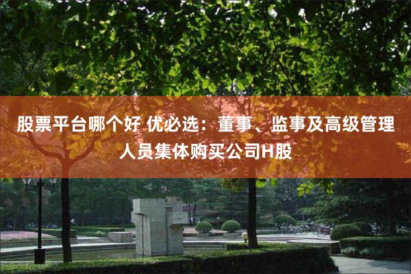 股票平台哪个好 优必选：董事、监事及高级管理人员集体购买公司H股