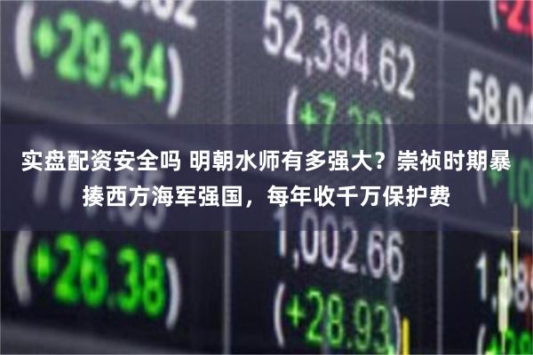 实盘配资安全吗 明朝水师有多强大？崇祯时期暴揍西方海军强国，每年收千万保护费