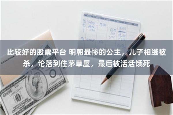比较好的股票平台 明朝最惨的公主，儿子相继被杀，沦落到住茅草屋，最后被活活饿死