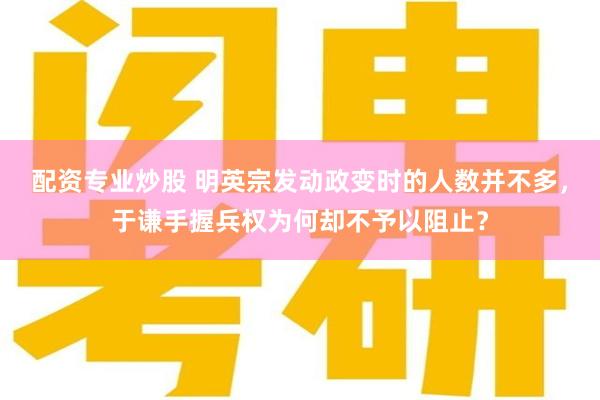 配资专业炒股 明英宗发动政变时的人数并不多，于谦手握兵权为何却不予以阻止？