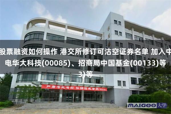 股票融资如何操作 港交所修订可沽空证券名单 加入中电华大科技(00085)、招商局中国基金(00133)等