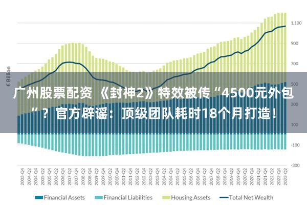 广州股票配资 《封神2》特效被传“4500元外包”？官方辟谣：顶级团队耗时18个月打造！