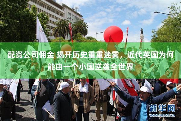配资公司佣金 揭开历史重重迷雾，近代英国为何能由一个小国逆袭全世界