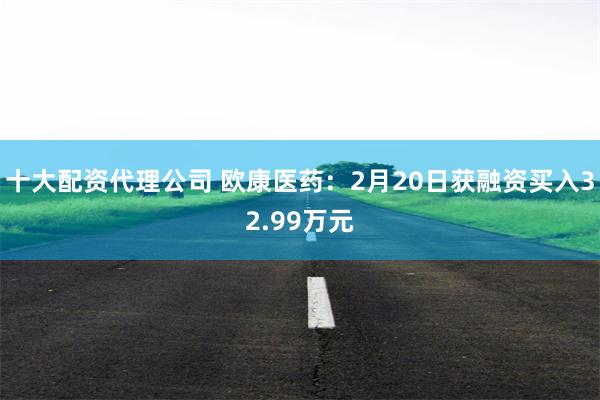 十大配资代理公司 欧康医药：2月20日获融资买入32.99万元