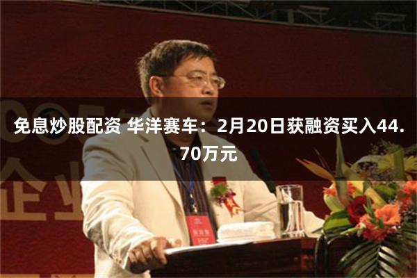 免息炒股配资 华洋赛车：2月20日获融资买入44.70万元