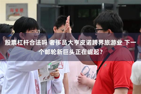 股票杠杆合法吗 奢侈品大亨皮诺跨界旅游业 下一个邮轮新巨头正在崛起？