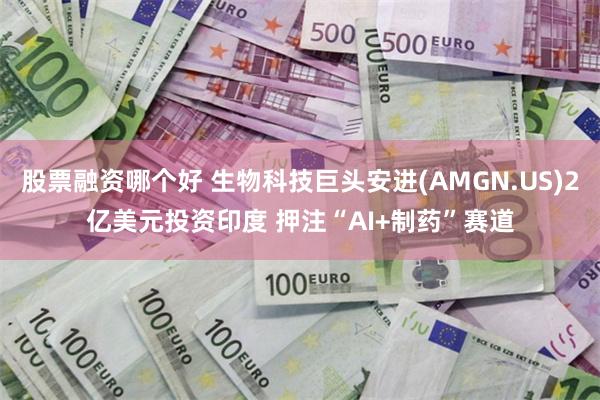 股票融资哪个好 生物科技巨头安进(AMGN.US)2亿美元投资印度 押注“AI+制药”赛道