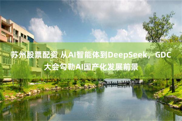 苏州股票配资 从AI智能体到DeepSeek，GDC大会勾勒AI国产化发展前景