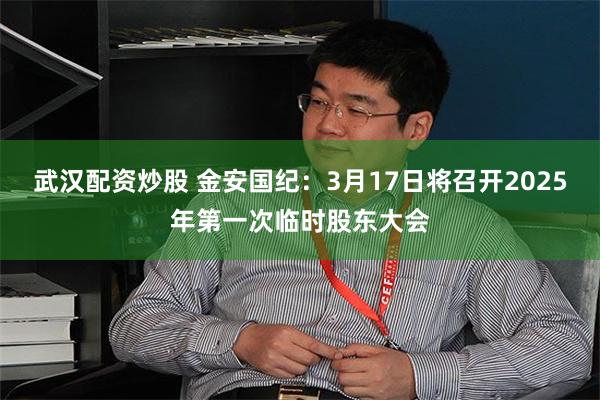 武汉配资炒股 金安国纪：3月17日将召开2025年第一次临时股东大会