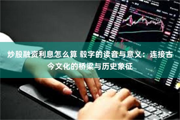 炒股融资利息怎么算 毂字的读音与意义：连接古今文化的桥梁与历史象征