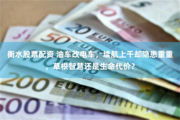 衡水股票配资 油车改电车，续航上千却隐患重重，草根智慧还是生命代价？