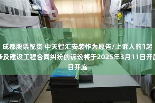 成都股票配资 中天智汇安装作为原告/上诉人的1起涉及建设工程合同纠纷的诉讼将于2025年3月11日开庭