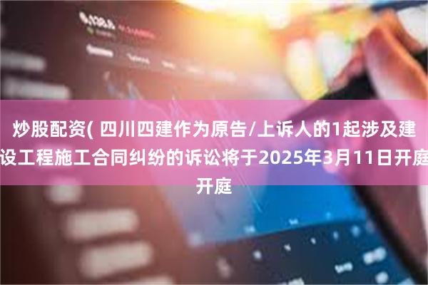 炒股配资( 四川四建作为原告/上诉人的1起涉及建设工程施工合同纠纷的诉讼将于2025年3月11日开庭