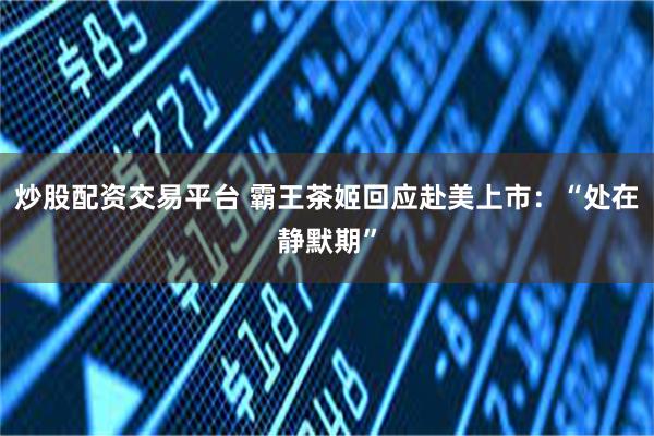 炒股配资交易平台 霸王茶姬回应赴美上市：“处在静默期”