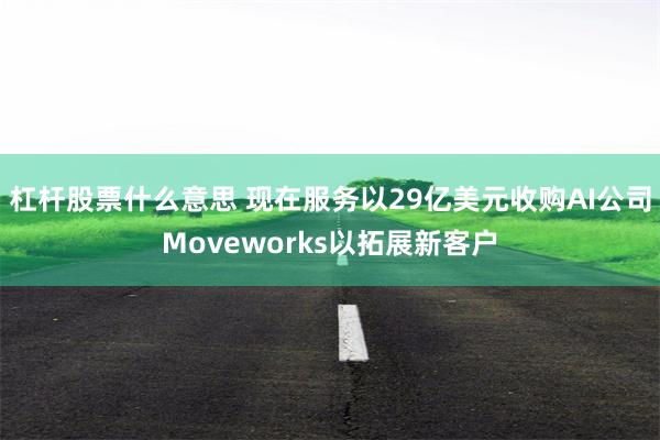 杠杆股票什么意思 现在服务以29亿美元收购AI公司Moveworks以拓展新客户