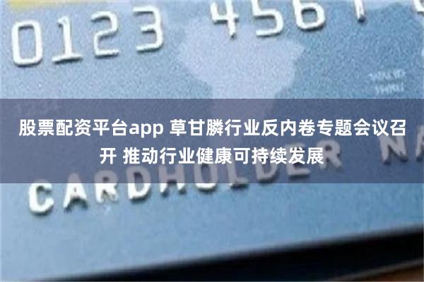 股票配资平台app 草甘膦行业反内卷专题会议召开 推动行业健康可持续发展