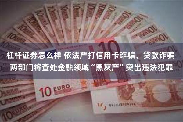 杠杆证券怎么样 依法严打信用卡诈骗、贷款诈骗 两部门将查处金融领域“黑灰产”突出违法犯罪