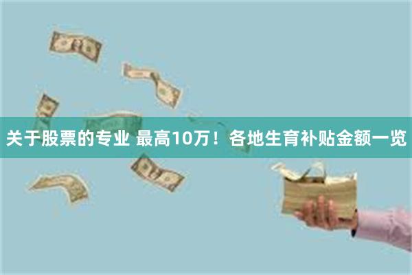 关于股票的专业 最高10万！各地生育补贴金额一览